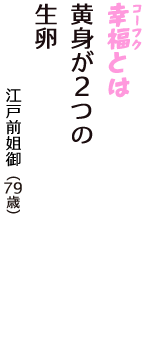 「幸福（コーフク）とは　黄身が２つの　生卵」（江戸前姐御　79歳）