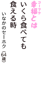 「幸福（コーフク）とは　いくら食べても　食える時」（いなかのセーホク　64歳）