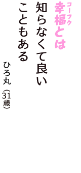 「幸福（コーフク）とは　知らなくて良い　こともある」（ひろ丸　31歳）