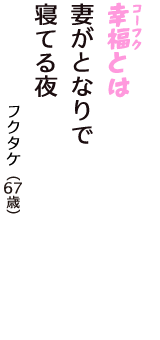 「幸福（コーフク）とは　妻がとなりで　寝てる夜」（フクタケ　67歳）
