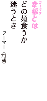 「幸福（コーフク）とは　どの麺食うか　迷うとき」（フーマー　71歳）