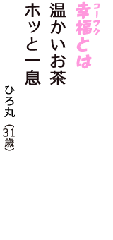 「幸福（コーフク）とは　温かいお茶　ホッと一息」（ひろ丸　31歳）