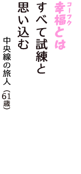 「幸福（コーフク）とは　すべて試練と　思い込む」（中央線の旅人　61歳）