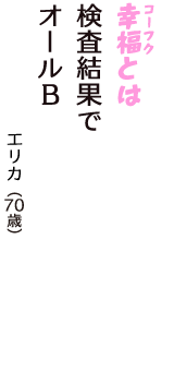 「幸福（コーフク）とは　検査結果で　オールＢ」（エリカ　70歳）