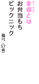 「幸福（コーフク）とは　お弁当もち　ピックニック」（福弓　57歳）