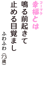 「幸福（コーフク）とは　鳴る前起きて　止める目覚まし」（ふわふわ　73歳）