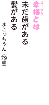 「幸福（コーフク）とは　未だ歯がある　髪がある」（まこっちゃん　79歳）