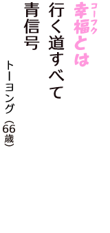 「幸福（コーフク）とは　行く道すべて　青信号」（トーヨング　66歳）