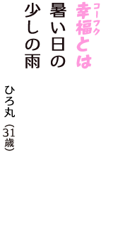 「幸福（コーフク）とは　暑い日の　少しの雨」（ひろ丸　31歳）