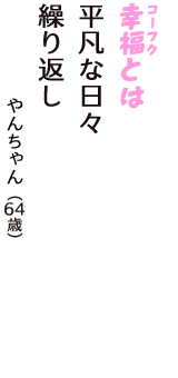 「幸福（コーフク）とは　平凡な日々　繰り返し」（やんちゃん　64歳）