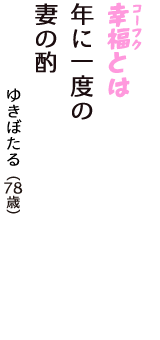 「幸福（コーフク）とは　年に一度の　妻の酌」（ゆきぼたる　78歳）