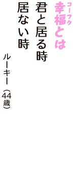 「幸福（コーフク）とは　君と居る時　居ない時」（ルーキー　44歳）