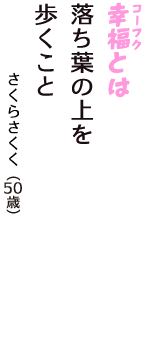「幸福（コーフク）とは　落ち葉の上を　歩くこと」（さくらさくく　50歳）