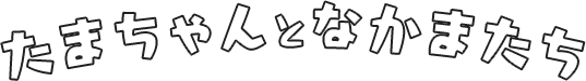 たまちゃんとなかまたち